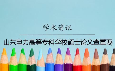 山東電力高等?？茖W(xué)校碩士論文查重要求及重復(fù)率 查山東電力高等?？茖W(xué)校地址及今年的專業(yè)