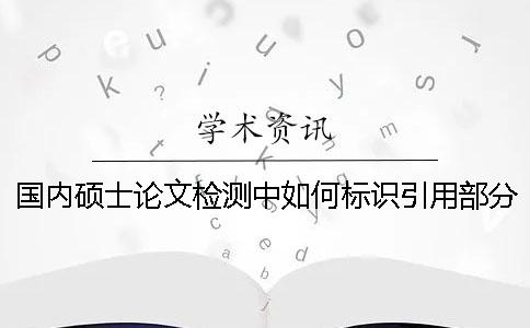 國內碩士論文檢測中如何標識引用部分才能被學術查重系統識別？