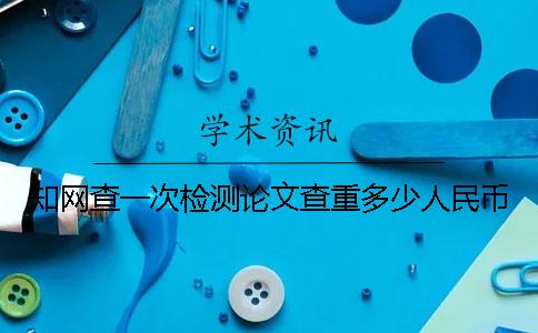 學(xué)術(shù)查一次檢測(cè)論文查重多少人民幣