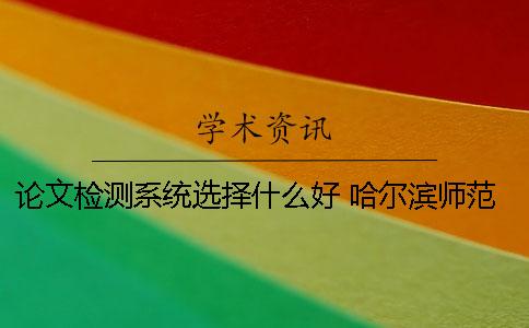論文檢測系統選擇什么好？ 哈爾濱師范大學課程論文檢測系統