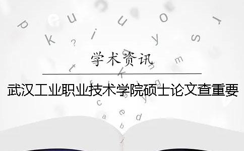 武漢工業(yè)職業(yè)技術(shù)學院碩士論文查重要求及重復率