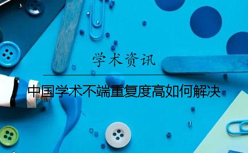 中國學(xué)術(shù)不端重復(fù)度高如何解決？