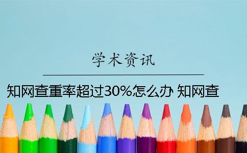 學術查重率超過30%怎么辦 學術查重超過50