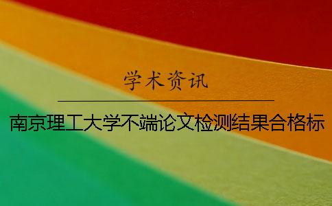 南京理工大學(xué)不端論文檢測(cè)結(jié)果合格標(biāo)準(zhǔn)論文修改密集躲避學(xué)術(shù)不端檢測(cè)論文修改方法介紹