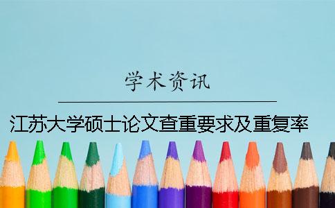 江蘇大學(xué)碩士論文查重要求及重復(fù)率 江蘇大學(xué)優(yōu)秀碩士論文