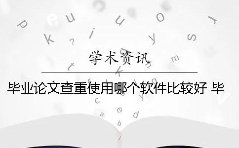畢業(yè)論文查重使用哪個(gè)軟件比較好？ 畢業(yè)論文查重哪個(gè)比較準(zhǔn)
