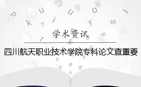 四川航天職業(yè)技術(shù)學(xué)院專科論文查重要求及重復(fù)率 四川航天職業(yè)技術(shù)學(xué)院在四川專科排名多少