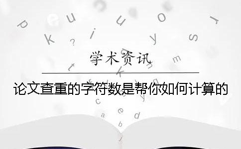 論文查重的字符數(shù)是幫你如何計算的？