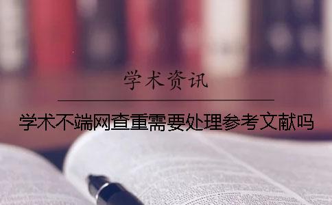 學術不端網(wǎng)查重需要處理參考文獻嗎？