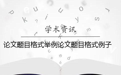 論文題目格式舉例論文題目格式例子 論文題目副標(biāo)題格式要求