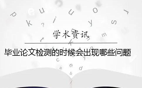 畢業(yè)論文檢測的時候會出現(xiàn)哪些問題 畢業(yè)論文檢測哪些內(nèi)容