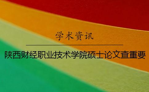 陜西財經(jīng)職業(yè)技術(shù)學院碩士論文查重要求及重復率一