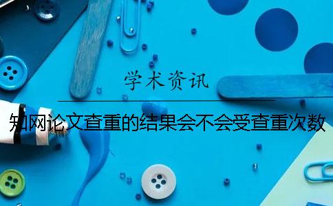 學術論文查重的結果會不會受查重次數的影響? 學術論文查重的結果會不會受查重次數的影響?