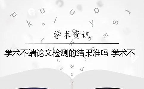 學術不端論文檢測的結果準嗎？ 學術不端論文檢測修改說明