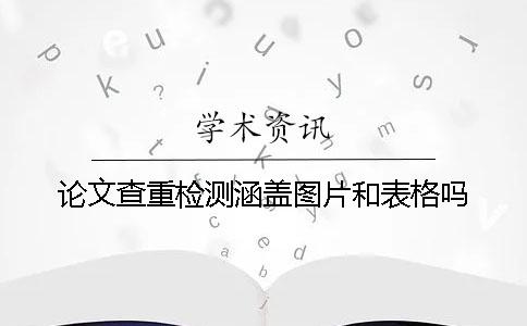 論文查重檢測(cè)涵蓋圖片和表格嗎