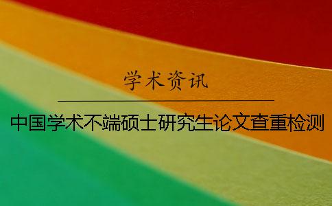 中國學(xué)術(shù)不端碩士研究生論文查重檢測