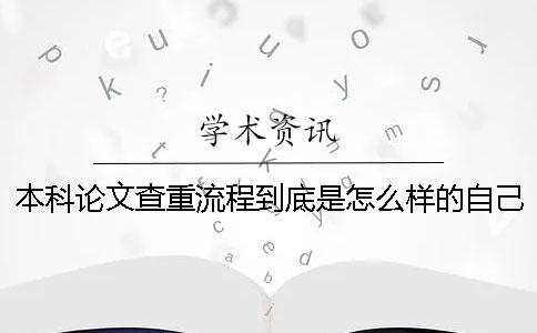 本科論文查重流程到底是怎么樣的自己如何在學術進行論文查重？