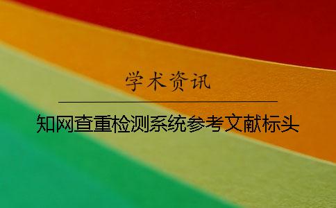 學(xué)術(shù)查重檢測(cè)系統(tǒng)參考文獻(xiàn)標(biāo)頭 學(xué)術(shù)查重檢測(cè)系統(tǒng)參考文獻(xiàn)標(biāo)頭