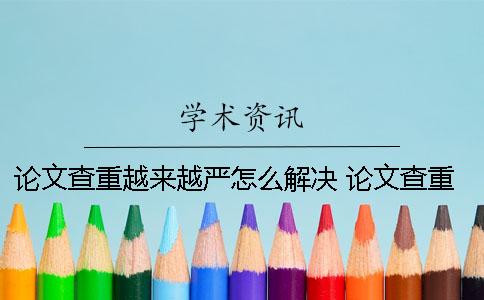 論文查重越來(lái)越嚴(yán)怎么解決 論文查重越來(lái)越貴