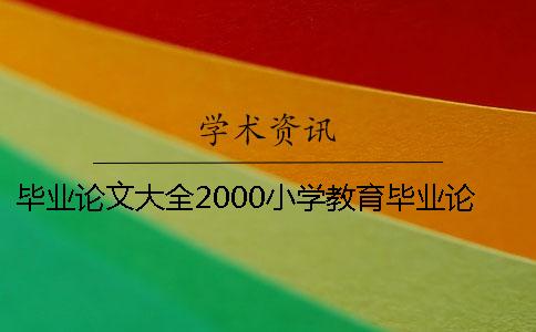 畢業(yè)論文大全2000小學(xué)教育畢業(yè)論文大全 小學(xué)教育畢業(yè)論文2000字范文