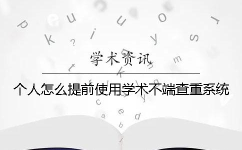 個人怎么提前使用學術不端查重系統？