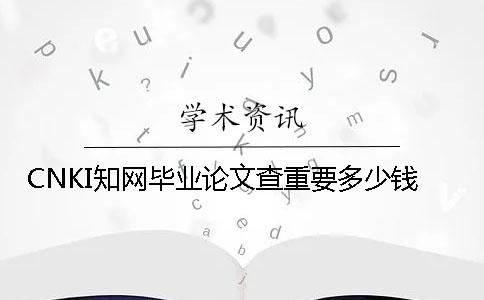 CNKI學(xué)術(shù)畢業(yè)論文查重要多少錢