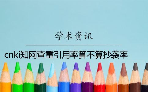 cnki學(xué)術(shù)查重引用率算不算抄襲率