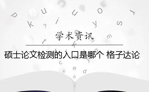 碩士論文檢測(cè)的入口是哪個(gè)？ 格子達(dá)論文檢測(cè)免費(fèi)入口