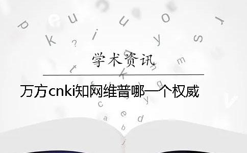 萬方cnki學(xué)術(shù)維普哪一個(gè)權(quán)威