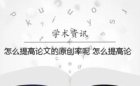 怎么提高論文的原創(chuàng)率呢？ 怎么提高論文深度