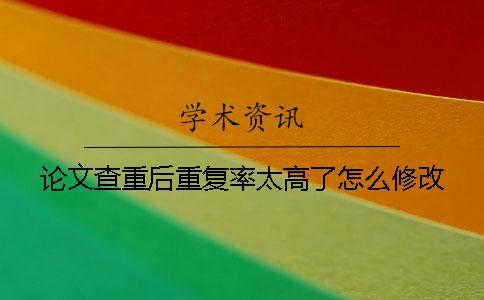 論文查重后重復率太高了怎么修改？