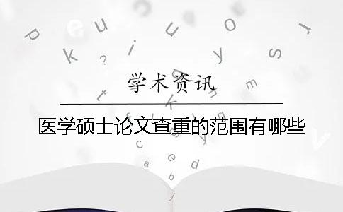 醫(yī)學(xué)碩士論文查重的范圍有哪些？