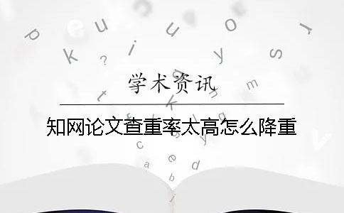 學術論文查重率太高怎么降重? 學術論文查重率太高怎么降重?