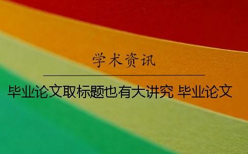 畢業(yè)論文取標(biāo)題也有大講究 畢業(yè)論文標(biāo)題怎么取